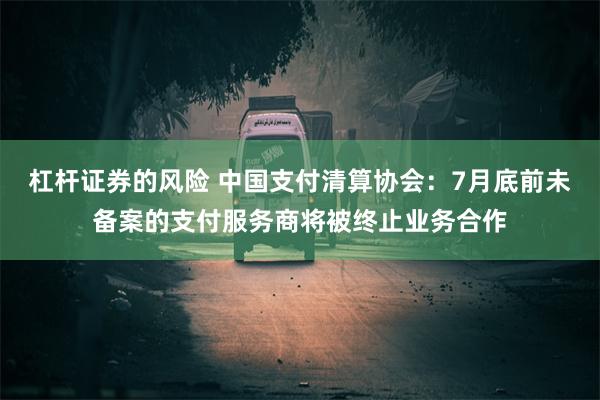 杠杆证券的风险 中国支付清算协会：7月底前未备案的支付服务商将被终止业务合作