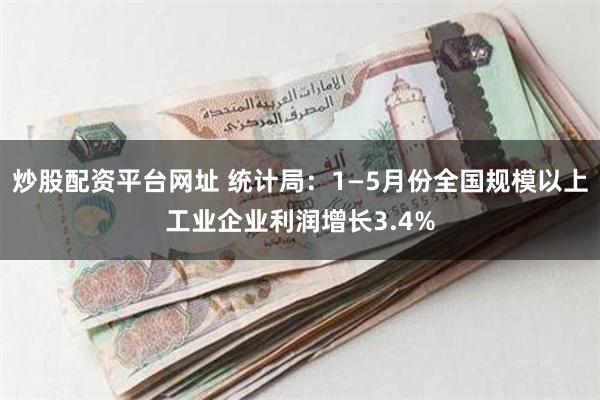 炒股配资平台网址 统计局：1—5月份全国规模以上工业企业利润增长3.4%