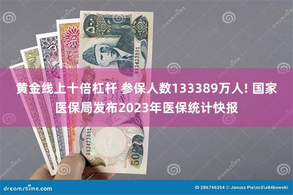 黄金线上十倍杠杆 参保人数133389万人! 国家医保局发布2023年医保统计快报