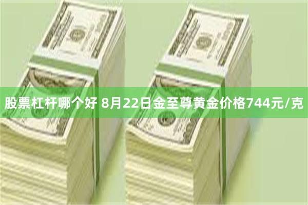 股票杠杆哪个好 8月22日金至尊黄金价格744元/克