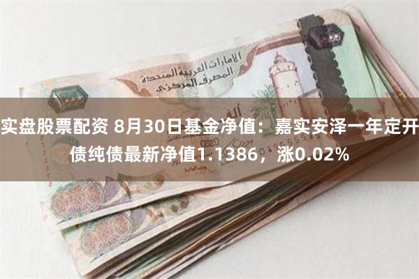 实盘股票配资 8月30日基金净值：嘉实安泽一年定开债纯债最新